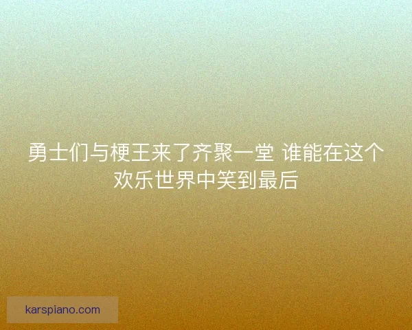 勇士们与梗王来了齐聚一堂 谁能在这个欢乐世界中笑到最后