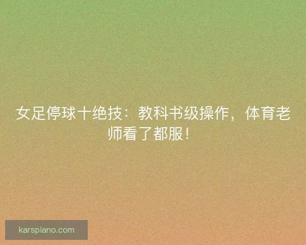 女足停球十绝技:教科书级操作,体育老师看了都服! 女足停球十绝技:教科书级操作,体育老师看了都服!