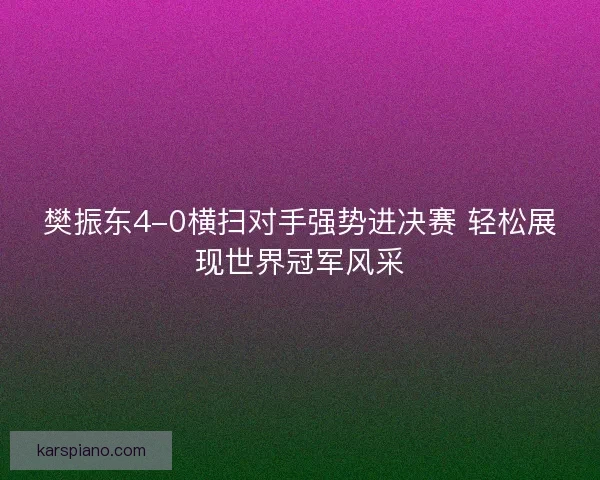 樊振东4-0横扫对手强势进决赛 轻松展现世界冠军风采 樊振东4-0横扫对手强势进决赛 轻松展现世界冠军风采