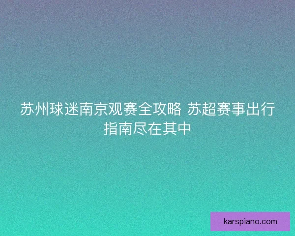 苏州球迷南京观赛全攻略 苏超赛事出行指南尽在其中 苏州球迷南京观赛全攻略 苏超赛事出行指南尽在其中