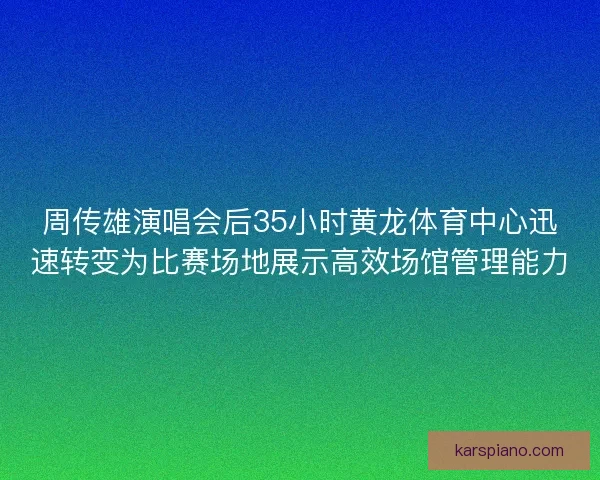 周传雄演唱会后35小时黄龙体育中心迅速转变为比赛场地展示高效场馆管理能力