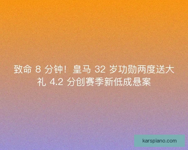 致命 8 分钟!皇马 32 岁功勋两度送大礼 4.2 分创赛季新低成悬案 致命 8 分钟!皇马 32 岁功勋两度送大礼 4.2 分创赛季新低成悬案