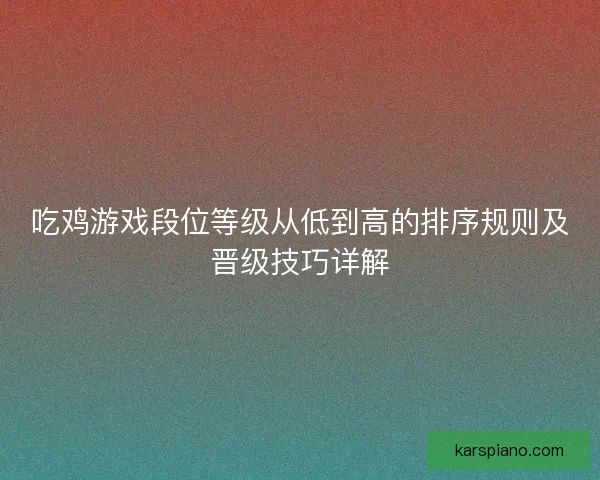 吃鸡游戏段位等级从低到高的排序规则及晋级技巧详解 吃鸡游戏段位等级从低到高的排序规则及晋级技巧详解