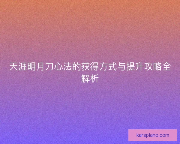 天涯明月刀心法的获得方式与提升攻略全解析 天涯明月刀心法的获得方式与提升攻略全解析
