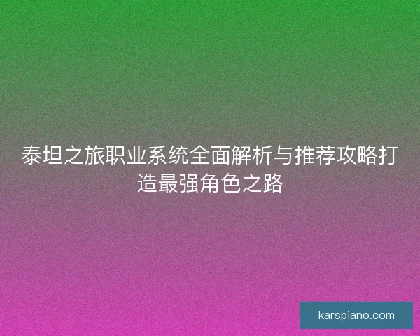 泰坦之旅职业系统全面解析与推荐攻略打造最强角色之路