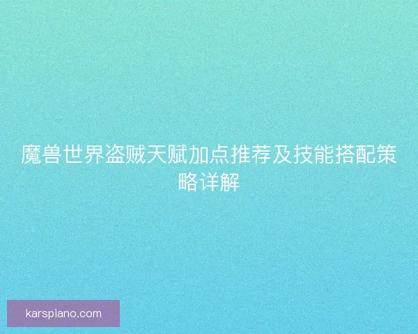魔兽世界盗贼天赋加点推荐及技能搭配策略详解
