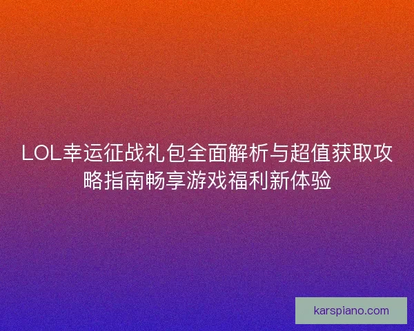 LOL幸运征战礼包全面解析与超值获取攻略指南畅享游戏福利新体验