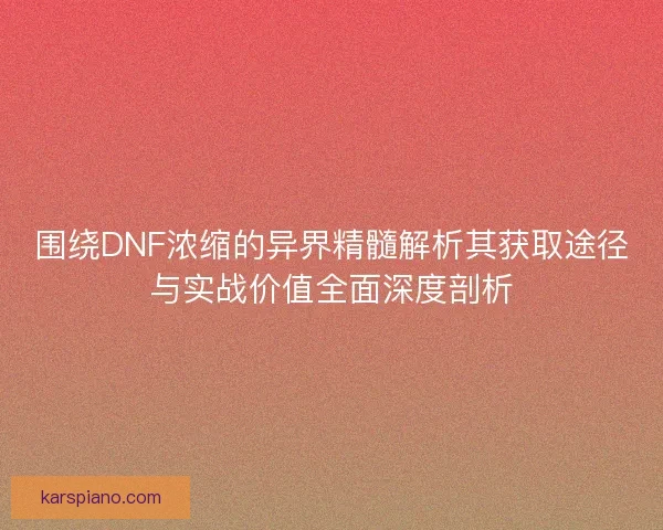围绕DNF浓缩的异界精髓解析其获取途径与实战价值全面深度剖析