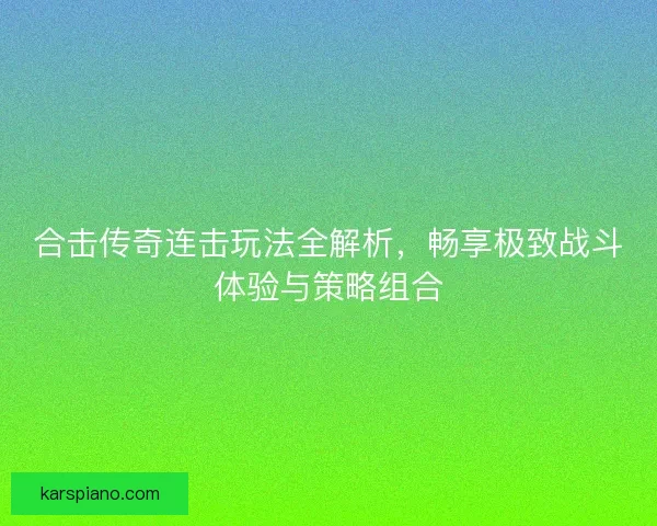 合击传奇连击玩法全解析，畅享极致战斗体验与策略组合
