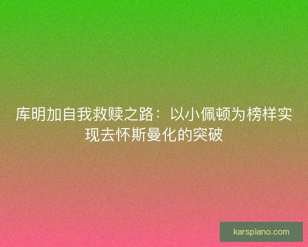 库明加自我救赎之路：以小佩顿为榜样实现去怀斯曼化的突破