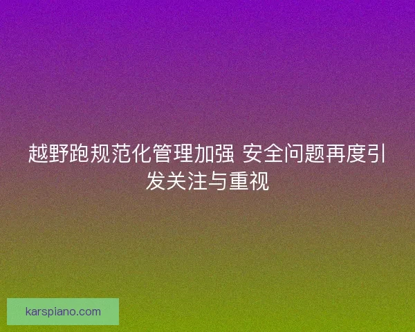 越野跑规范化管理加强 安全问题再度引发关注与重视