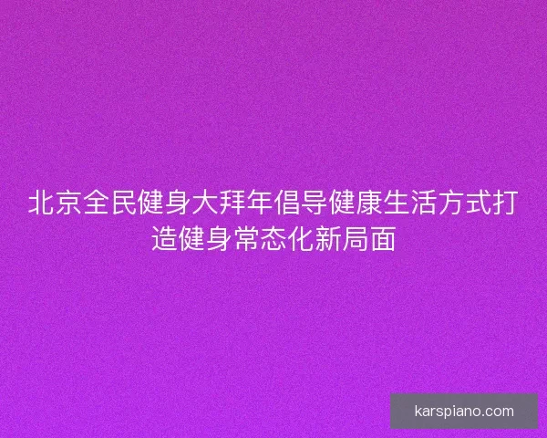 北京全民健身大拜年倡导健康生活方式打造健身常态化新局面