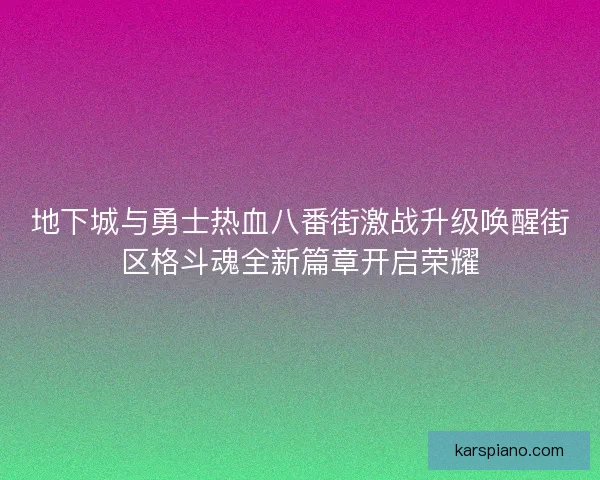 地下城与勇士热血八番街激战升级唤醒街区格斗魂全新篇章开启荣耀