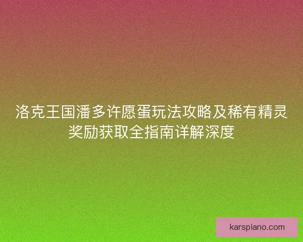 洛克王国潘多许愿蛋玩法攻略及稀有精灵奖励获取全指南详解深度