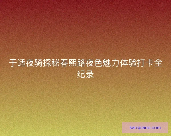 于适夜骑探秘春熙路夜色魅力体验打卡全纪录 于适夜骑探秘春熙路夜色魅力体验打卡全纪录