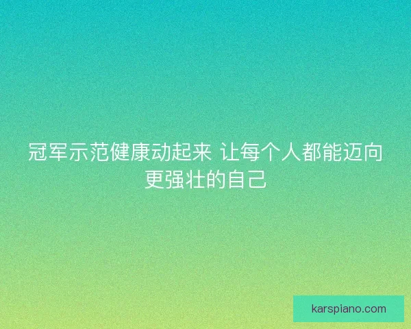 冠军示范健康动起来 让每个人都能迈向更强壮的自己