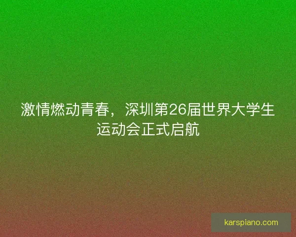 激情燃动青春,深圳第26届世界大学生运动会正式启航 激情燃动青春,深圳第26届世界大学生运动会正式启航
