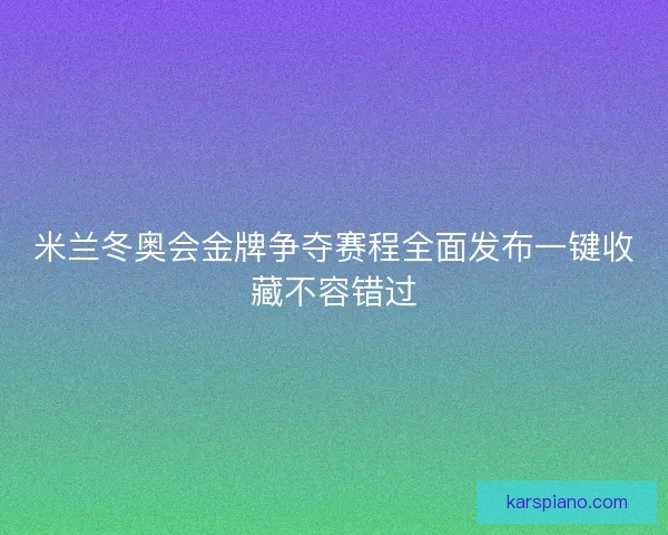 米兰冬奥会金牌争夺赛程全面发布一键收藏不容错过 米兰冬奥会金牌争夺赛程全面发布一键收藏不容错过