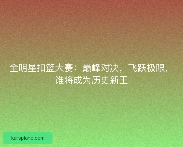 全明星扣篮大赛:巅峰对决,飞跃极限,谁将成为历史新王 全明星扣篮大赛:巅峰对决,飞跃极限,谁将成为历史新王
