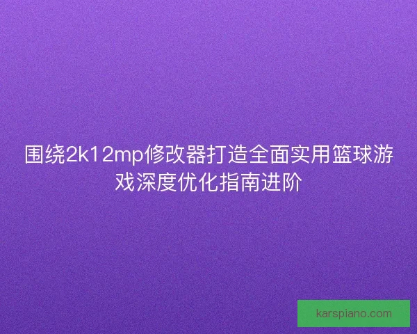 围绕2k12mp修改器打造全面实用篮球游戏深度优化指南进阶 围绕2k12mp修改器打造全面实用篮球游戏深度优化指南进阶