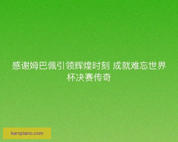 感谢姆巴佩引领辉煌时刻 成就难忘世界杯决赛传奇