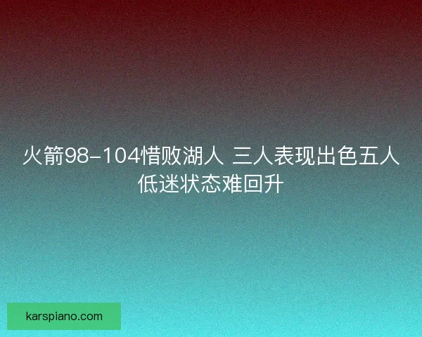 火箭98-104惜败湖人 三人表现出色五人低迷状态难回升