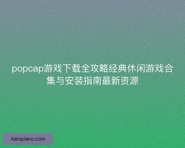 popcap游戏下载全攻略经典休闲游戏合集与安装指南最新资源 popcap游戏下载全攻略经典休闲游戏合集与安装指南最新资源