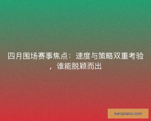 四月围场赛事焦点:速度与策略双重考验,谁能脱颖而出 四月围场赛事焦点:速度与策略双重考验,谁能脱颖而出