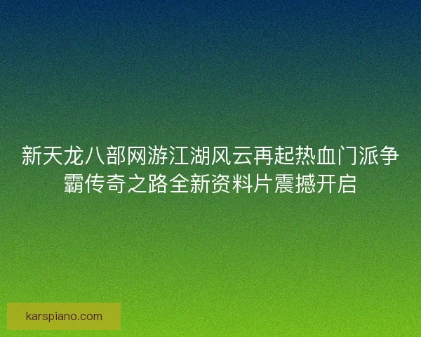 新天龙八部网游江湖风云再起热血门派争霸传奇之路全新资料片震撼开启 新天龙八部网游江湖风云再起热血门派争霸传奇之路全新资料片震撼开启