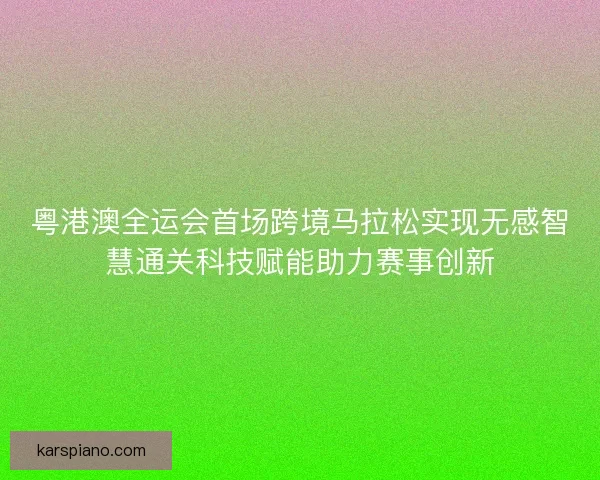 粤港澳全运会首场跨境马拉松实现无感智慧通关科技赋能助力赛事创新 粤港澳全运会首场跨境马拉松实现无感智慧通关科技赋能助力赛事创新