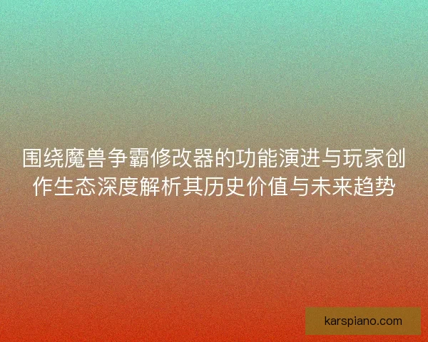 围绕魔兽争霸修改器的功能演进与玩家创作生态深度解析其历史价值与未来趋势 围绕魔兽争霸修改器的功能演进与玩家创作生态深度解析其历史价值与未来趋势