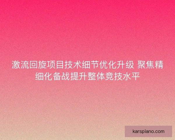 激流回旋项目技术细节优化升级 聚焦精细化备战提升整体竞技水平