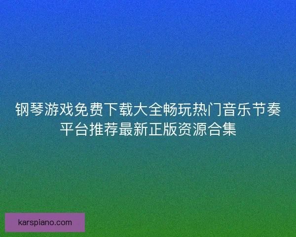 钢琴游戏免费下载大全畅玩热门音乐节奏平台推荐最新正版资源合集 钢琴游戏免费下载大全畅玩热门音乐节奏平台推荐最新正版资源合集