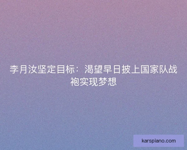 李月汝坚定目标:渴望早日披上国家队战袍实现梦想 李月汝坚定目标:渴望早日披上国家队战袍实现梦想