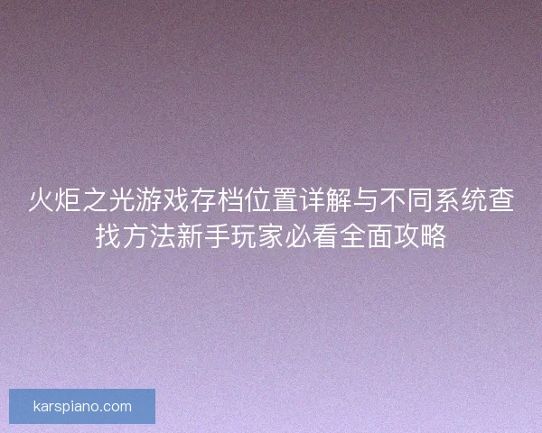 火炬之光游戏存档位置详解与不同系统查找方法新手玩家必看全面攻略