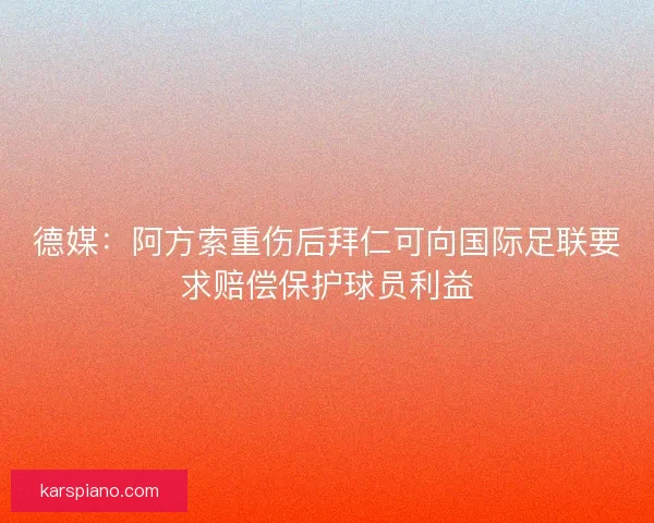 德媒:阿方索重伤后拜仁可向国际足联要求赔偿保护球员利益 德媒:阿方索重伤后拜仁可向国际足联要求赔偿保护球员利益